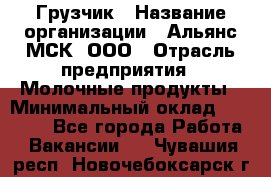 Грузчик › Название организации ­ Альянс-МСК, ООО › Отрасль предприятия ­ Молочные продукты › Минимальный оклад ­ 30 000 - Все города Работа » Вакансии   . Чувашия респ.,Новочебоксарск г.